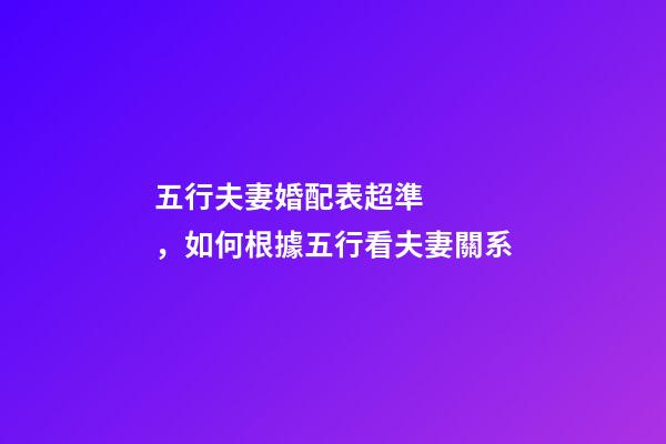 五行夫妻婚配表超準，如何根據五行看夫妻關系